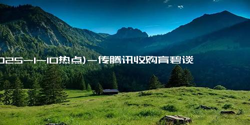 (2025-1-10热点)-传腾讯收购育碧谈判停止；黑神话销量或达2800万丨每日竞报