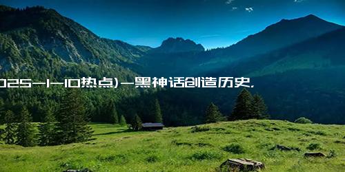 (2025-1-10热点)-黑神话创造历史，游戏产业蕴含怎样的价值？中国游戏产业逆袭记？