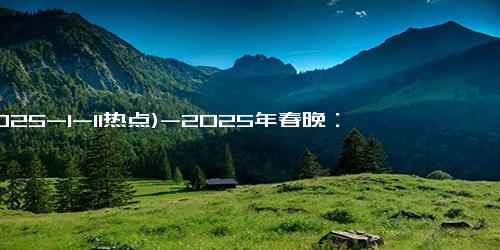 (2025-1-11热点)-2025年春晚：三大信号透露出娱乐风向转变