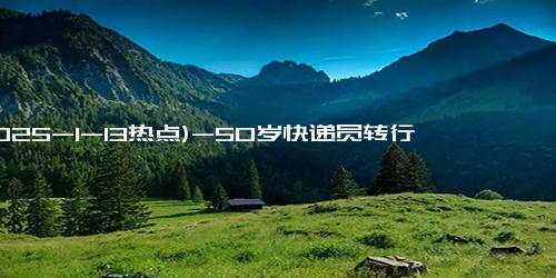 (2025-1-13热点)-50岁快递员转行，成为大体老师！这背后有什么故事？