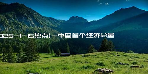 (2025-1-15热点)-中国首个经济总量突破14万亿元的省份已经诞生！