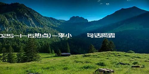 (2025-1-15热点)-李小冉一句话揭露谢娜真实人品，十年闺蜜为何成陌路人？