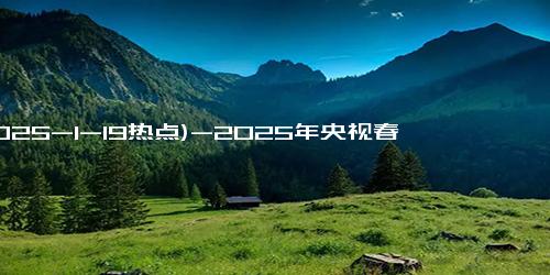 (2025-1-19热点)-2025年央视春晚分会场官宣！主持阵容大换血，龙洋“一姐”位置不保