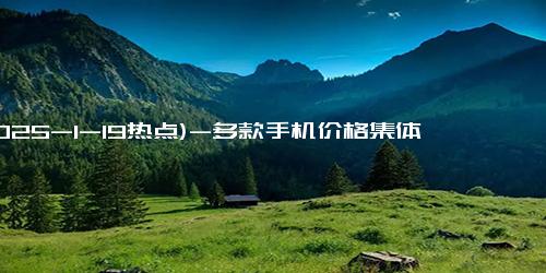 (2025-1-19热点)-多款手机价格集体降至6000以内！苹果某型号直降千元