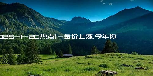 (2025-1-20热点)-金价上涨，今年你还会在实体店买金饰吗？