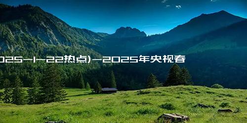 (2025-1-22热点)-2025年央视春晚前瞻：传统与流量的碰撞，你准备好了吗？