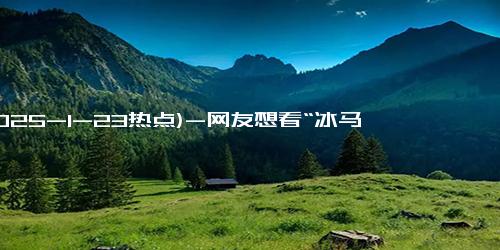 (2025-1-23热点)-网友想看“冰马俑”？尔滨：将军俑、跪射俑、军吏俑一并安排