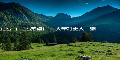 (2025-1-25热点)-《大奉打更人》爆尾剧收官，海外热播引发追剧热潮！