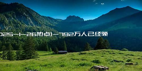 (2025-1-26热点)-792万人已经领到国补！背后隐藏的故事与未来展望