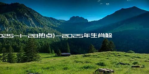 (2025-1-28热点)-2025年生肖躲春揭秘：谁将迎来好运，谁又需小心避祸？