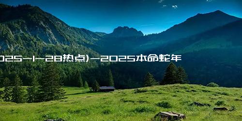 (2025-1-28热点)-2025本命蛇年：揭秘开运秘诀与太岁化解攻略，助你迎接好运！