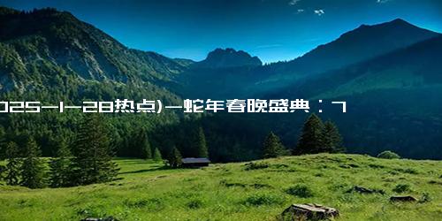 (2025-1-28热点)-蛇年春晚盛典：71岁赵雅芝再现经典角色引爆全网关注