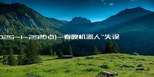 (2025-1-29热点)-春晚机器人“失误”竟是故意为之？宇树科技揭秘搞笑“小彩蛋”