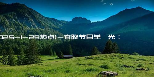 (2025-1-29热点)-春晚节目单曝光：沈腾马丽再合作，一小品18人共演，难忘今宵换人