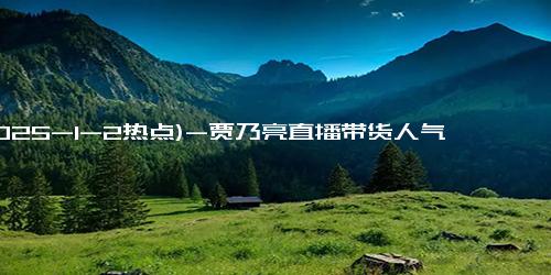 (2025-1-2热点)-贾乃亮直播带货人气低，半小时仅赚5万，李小璐一晚上狂赚2000万