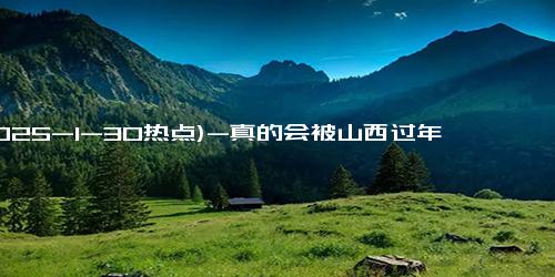 (2025-1-30热点)-真的会被山西过年的仪式感狠狠惊艳到！.