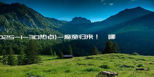 (2025-1-30热点)-魔童归来！《哪吒之魔童闹海》定档2025年大年初一，续集燃爆春节档！.