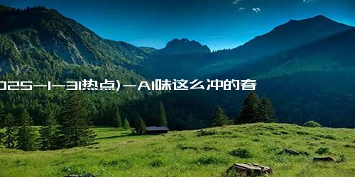 (2025-1-31热点)-AI味这么冲的春节，你会喜欢吗