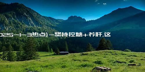 (2025-1-3热点)-坚持控糖+养肝，这一年我经历了什么？变化绝了！！！