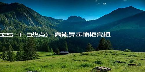 (2025-1-3热点)-高能舞步惊艳亮相，实力唱跳点燃舞台