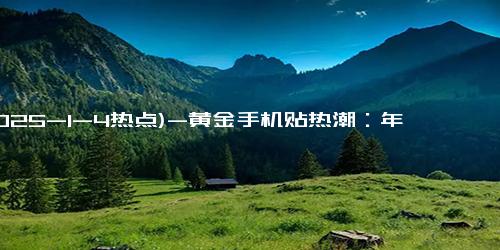 (2025-1-4热点)-黄金手机贴热潮：年轻人如何用0.01克奢华拥抱时尚？