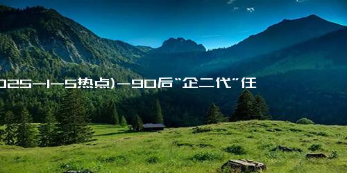 (2025-1-5热点)-90后“企二代”任职常州400亿光伏巨头联席董事长