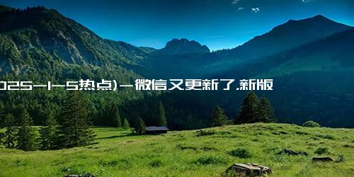 (2025-1-5热点)-微信又更新了，新版本带来3个新功能，快来试试