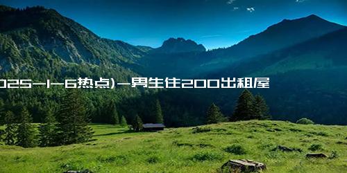 (2025-1-6热点)-男生住200出租屋花4600给妈妈买戒指