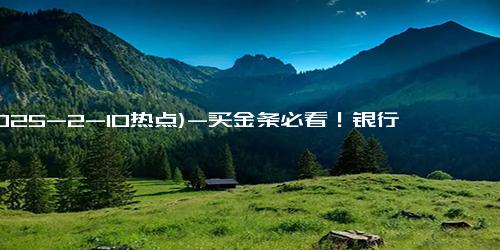 (2025-2-10热点)-买金条必看！银行与金店哪家更划算？揭示黄金购买真相