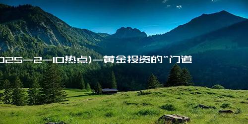 (2025-2-10热点)-黄金投资的“门道”：银行与金店的选择至关重要！