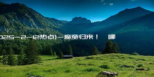 (2025-2-12热点)-魔童归来！《哪吒之魔童闹海》2025年大年初一震撼上映！