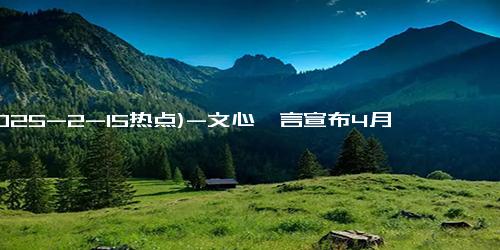 (2025-2-15热点)-文心一言宣布4月1日起全面免费开放，深度搜索功能上线