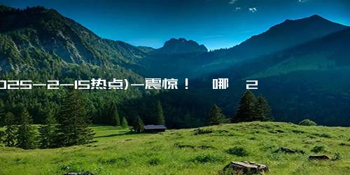 (2025-2-15热点)-震惊！《哪吒2》票房突破50亿，成中国影史首位百亿影人！