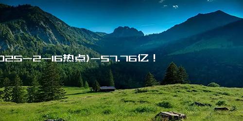 (2025-2-16热点)-57.76亿！《哪吒2》成影史票房新冠军，爆火背后中国孩子需要的不仅仅是“好看”