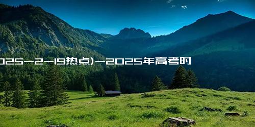 (2025-2-19热点)-2025年高考时间定了！