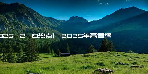 (2025-2-19热点)-2025年高考终于定了！你准备好了吗？