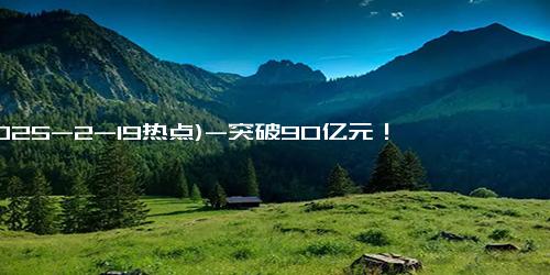 (2025-2-19热点)-突破90亿元！《哪吒2》香港定档，冲上热搜