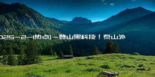 (2025-2-1热点)-登山黑科技！泰山外骨骼助力机器人让游客轻松登顶