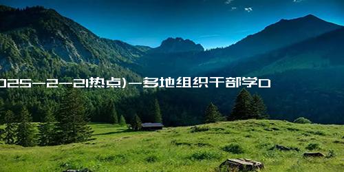 (2025-2-21热点)-多地组织干部学DeepSeek，这是一堂必修课