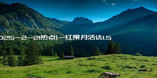 (2025-2-21热点)-红果月活达1.58亿！与优酷相差不到3000万，短剧市场再掀热潮！