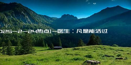 (2025-2-24热点)-医生：凡是能活过80岁的老人，大多不爱吃4物，看看有你爱吃的吗