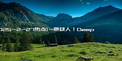 (2025-2-27热点)-急缺人！DeepSeek带火AI岗，“六小龙”全球高薪招贤