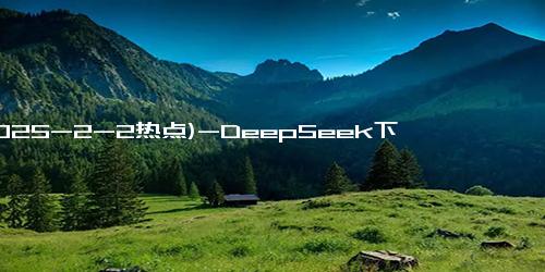 (2025-2-2热点)-DeepSeek下载量霸占140多个国家榜首，印度拉新最多