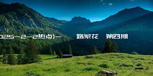 (2025-2-2热点)-《一路繁花》第四期下，刘晓庆一马当先登顶，李小冉高反严重累倒