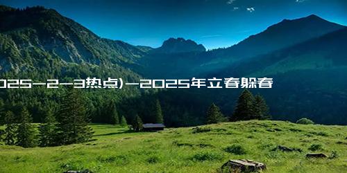 (2025-2-3热点)-2025年立春躲春：顺利吸金的传统智慧与生活小秘诀