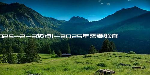 (2025-2-3热点)-2025年需要躲春吗，怎么躲