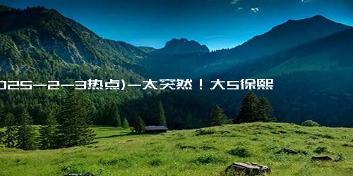 (2025-2-3热点)-太突然！大S徐熙媛去世，享年48岁，家属发文：因流感并发肺炎离世