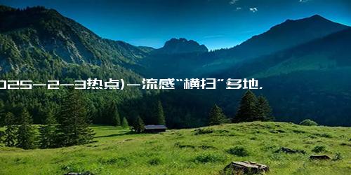 (2025-2-3热点)-流感“横扫”多地，自救的“黄金48小时”不要错过！