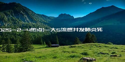 (2025-2-4热点)-大S流感并发肺炎死亡，流感究竟有多危险？教你如何有效预防！