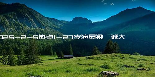 (2025-2-5热点)-27岁演员梁祐诚大年初二突然去世